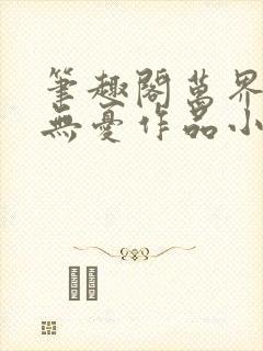 笔趣阁万界独尊无忧作品小说