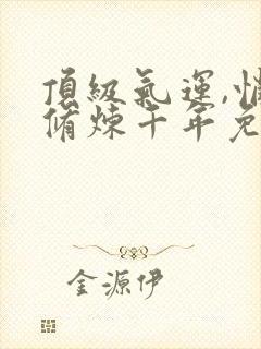 顶级气运,悄悄修炼千年免费全文阅读