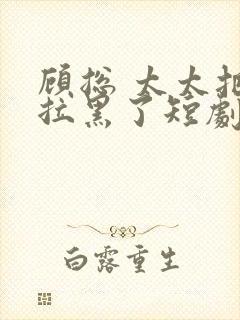 顾总 太太把你拉黑了短剧免费观看