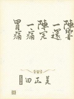 胃一阵一阵的绞痛痛完还响