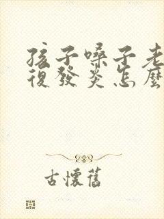 孩子嗓子老是反复发炎怎么回事