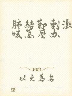 肺结节刺激性干咳怎么办