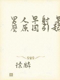 男人早射 是什么原因引起的