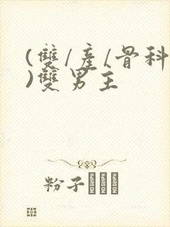 (双/产/骨科)双男主