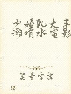 少妇乳大丰满高潮喷水电影