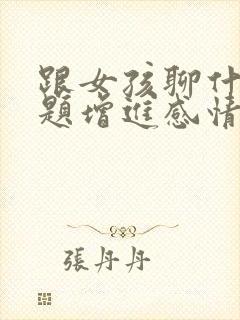 跟女孩聊什么话题增进感情