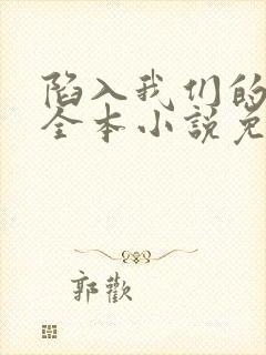 陷入我们的热恋全本小说免费阅读