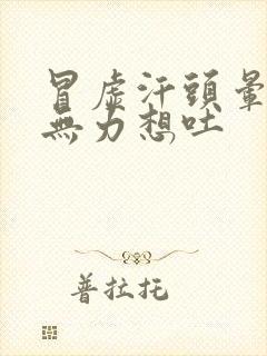 冒虚汗头晕浑身无力想吐