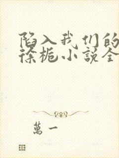 陷入我们的热恋徐栀小说全本免费阅读