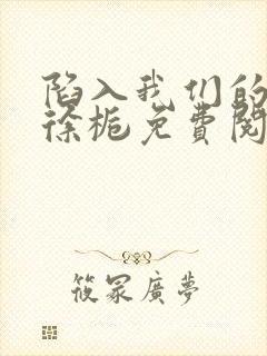 陷入我们的热恋徐栀免费阅读免费