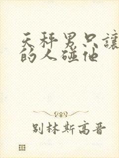 天秤男只让喜欢的人碰他