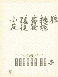 小孩扁桃腺发炎反复发烧