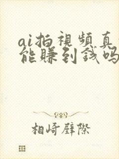 ai拍视频真的能赚到钱吗