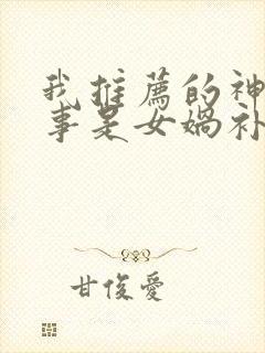 我推荐的神话故事是女娲补天我推荐