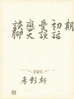 谈恋爱初期怎么聊天说话