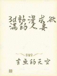 3d动漫求欲不满的人妻