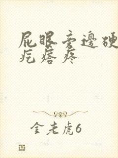 屁眼旁边硬硬的疙瘩疼