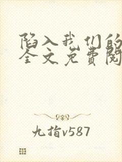 陷入我们的热恋全文免费阅读全文