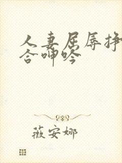 人妻屈辱挣扎迎合呻吟