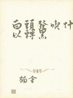 白头发吃什么可以转黑封面