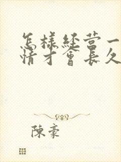 怎样经营一段感情才会长久