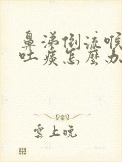 鼻涕倒流喉咙老吐痰怎么办