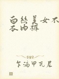 白丝美女不穿内衣内裤