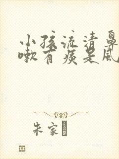 小孩流清鼻涕咳嗽有痰是风寒还是风热