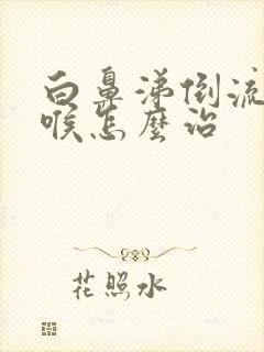 白鼻涕倒流到咽喉怎么治