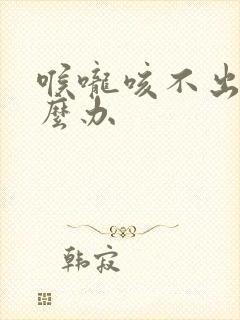 喉咙咳不出痰怎么办