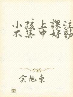 小孩上课注意力不集中好动是什么原因