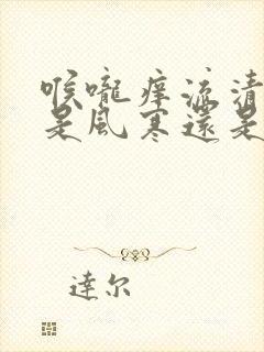 喉咙痒流清鼻涕是风寒还是风热