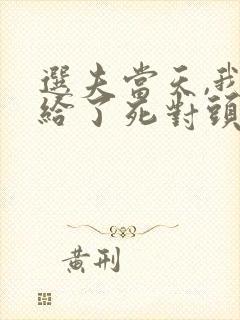 选夫当天,我嫁给了死对头