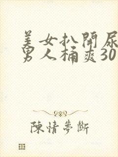 美女扒开尿口让男人桶爽30分钟