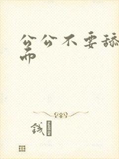 公公不要舔我下面