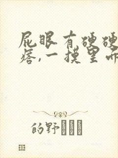 屁眼有硬硬的疙瘩,一摸里面也是硬的