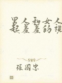 男人和女人在一起羞羞的视频