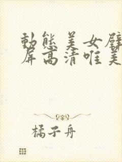 动态美女壁纸全屏高清唯美