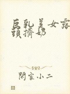 巨乳美女露出乳头挤奶