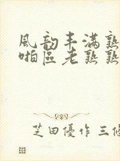 风韵丰满熟妇啪啪区老熟熟女