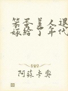 笨蛋美人退婚后嫁给了年代文大佬txt