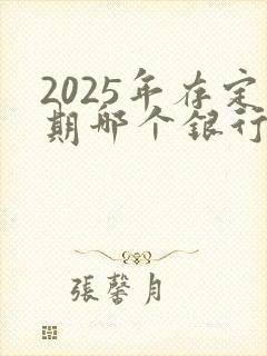 2025年存定期哪个银行利息高