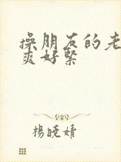 操朋友的老婆好爽好紧