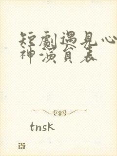 短剧遇见心软的神演员表