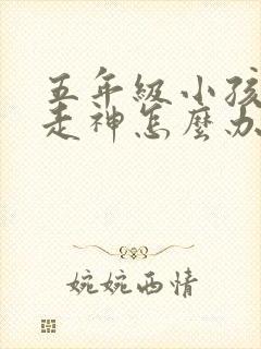 五年级小孩上课走神怎么办