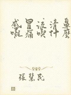 感冒流清鼻涕喉咙痛吃什么药效果好