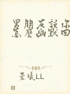 男朋友说你坏蛋怎么幽默回复