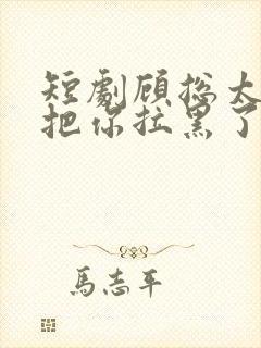 短剧顾总太太又把你拉黑了免费观看