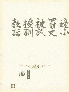 教授被罚边接电话训诫文小说双男