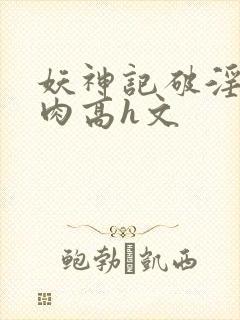 妖神记破淫(巨肉高h文